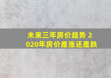 未来三年房价趋势 2020年房价是涨还是跌